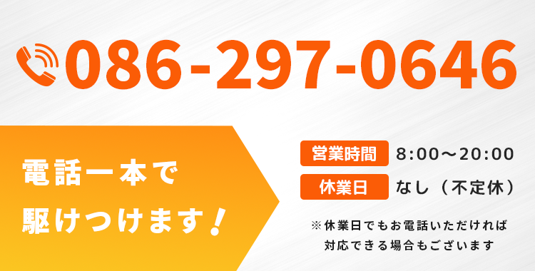 【電話番号】086-297-0646 電話一本で駆けつけます 【営業時間】8:00～20:00 【休業日】不定休 ※休業日でもお電話いただければ対応できる場合もございます